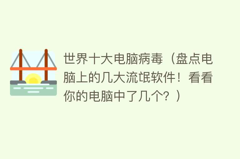 世界十大电脑病毒（盘点电脑上的几大流氓软件！看看你的电脑中了几个？）