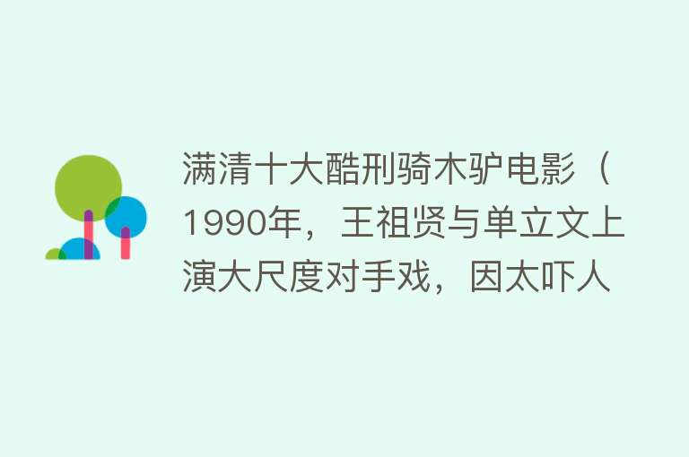 满清十大酷刑骑木驴电影（1990年，王祖贤与单立文上演大尺度对手戏，因太吓人被禁映）