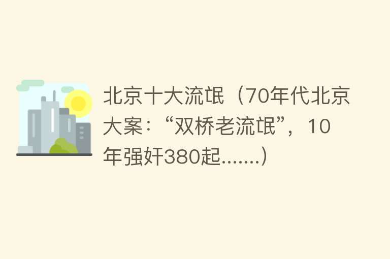 北京十大流氓（70年代北京大案：“双桥老流氓”，10年强奸380起.......）