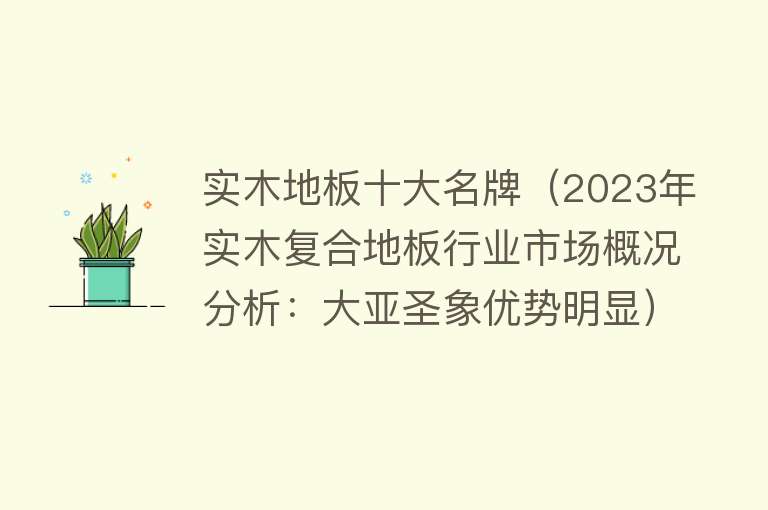 实木地板十大名牌（2023年实木复合地板行业市场概况分析：大亚圣象优势明显）