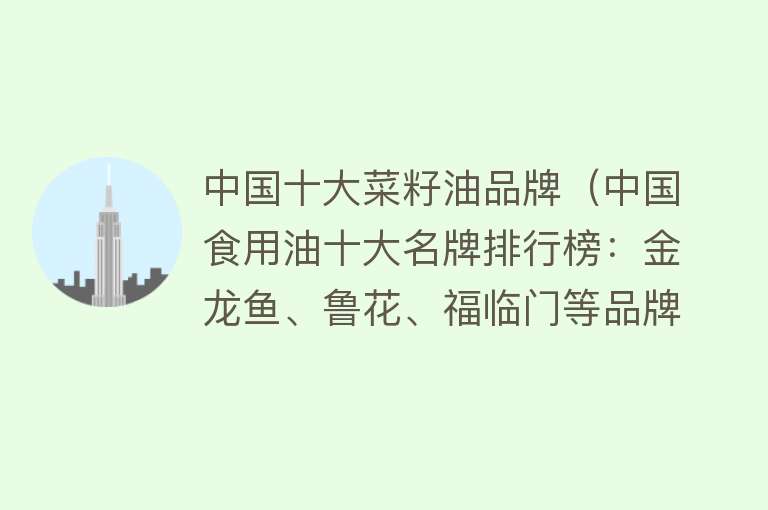 中国十大菜籽油品牌（中国食用油十大名牌排行榜：金龙鱼、鲁花、福临门等品牌领跑市场）