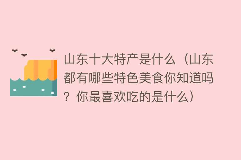 山东十大特产是什么（山东都有哪些特色美食你知道吗？你最喜欢吃的是什么）