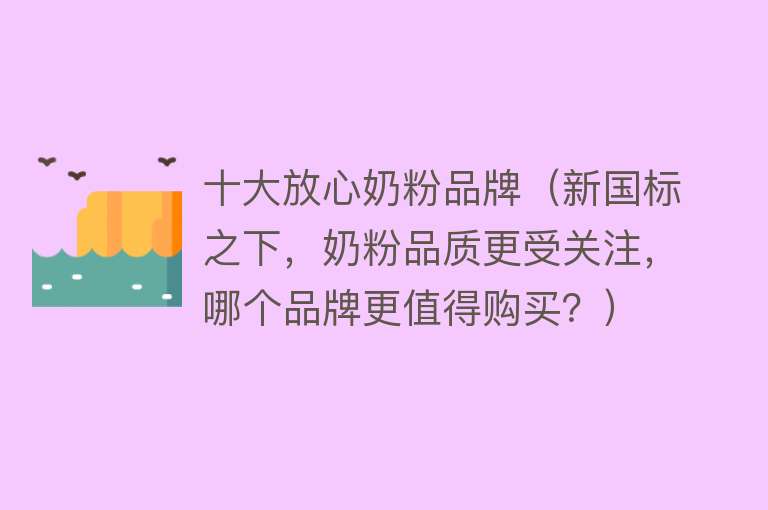 十大放心奶粉品牌（新国标之下，奶粉品质更受关注，哪个品牌更值得购买？）