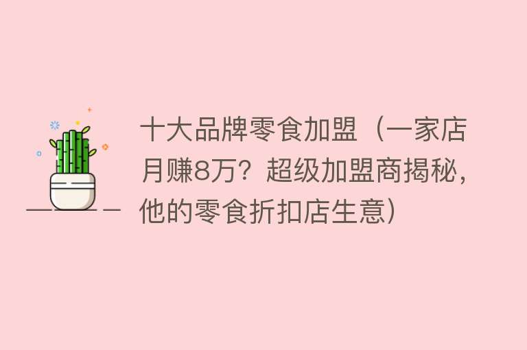 十大品牌零食加盟（一家店月赚8万？超级加盟商揭秘，他的零食折扣店生意）