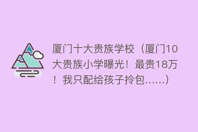 厦门十大贵族学校（厦门10大贵族小学曝光！最贵18万！我只配给孩子拎包……）