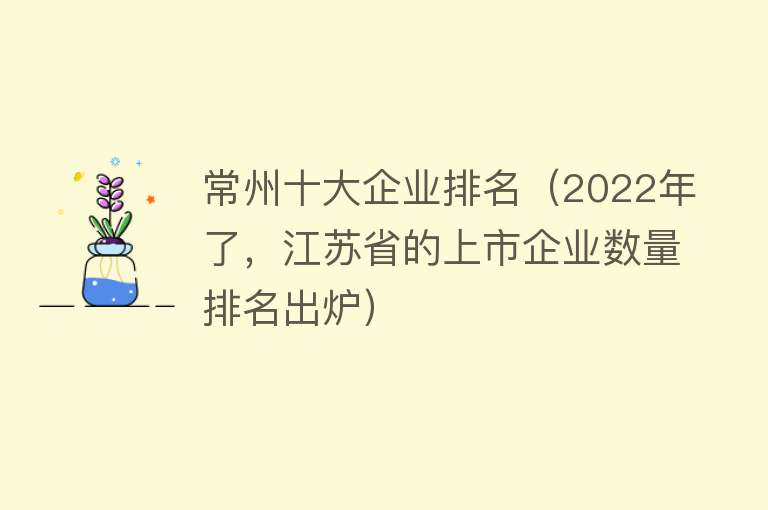 常州十大企业排名（2022年了，江苏省的上市企业数量排名出炉） 