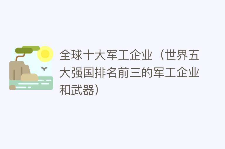 全球十大军工企业（世界五大强国排名前三的军工企业和武器） 