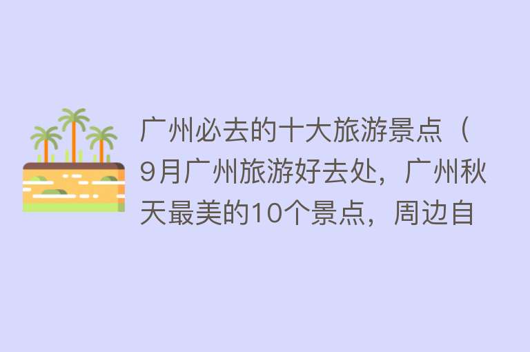 广州必去的十大旅游景点（9月广州旅游好去处，广州秋天最美的10个景点，周边自驾游一日游） 