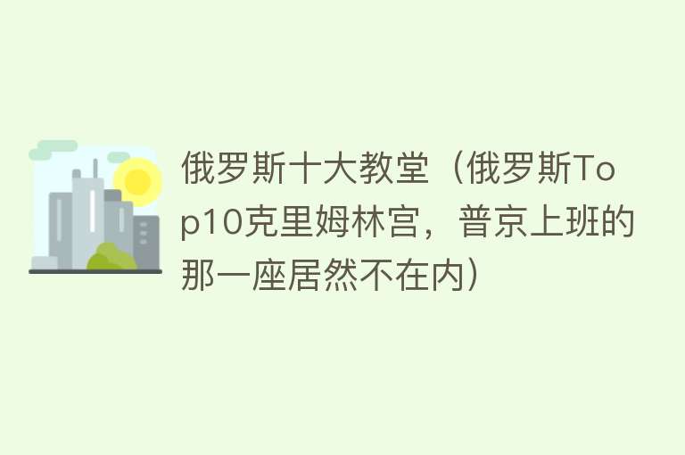 俄罗斯十大教堂（俄罗斯Top10克里姆林宫，普京上班的那一座居然不在内）