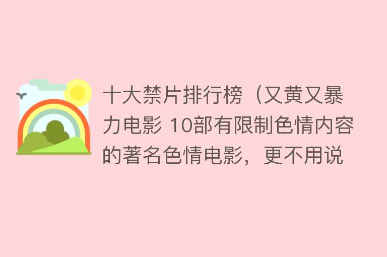 十大禁片排行榜（又黄又暴力电影 10部有限制色情内容的著名色情电影，更不用说）