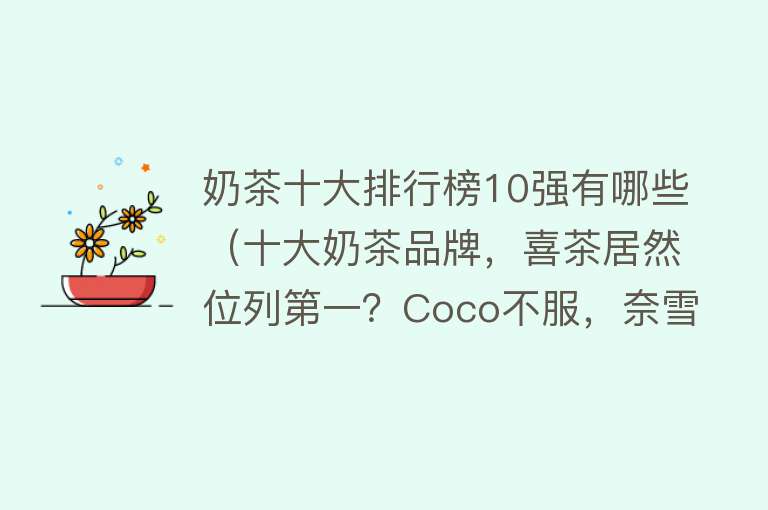 奶茶十大排行榜10强有哪些（十大奶茶品牌，喜茶居然位列第一？Coco不服，奈雪的茶争议多）