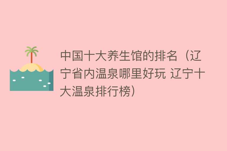 中国十大养生馆的排名（辽宁省内温泉哪里好玩 辽宁十大温泉排行榜） 