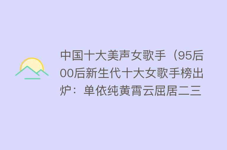 中国十大美声女歌手（95后00后新生代十大女歌手榜出炉：单依纯黄霄云屈居二三 谁第一）