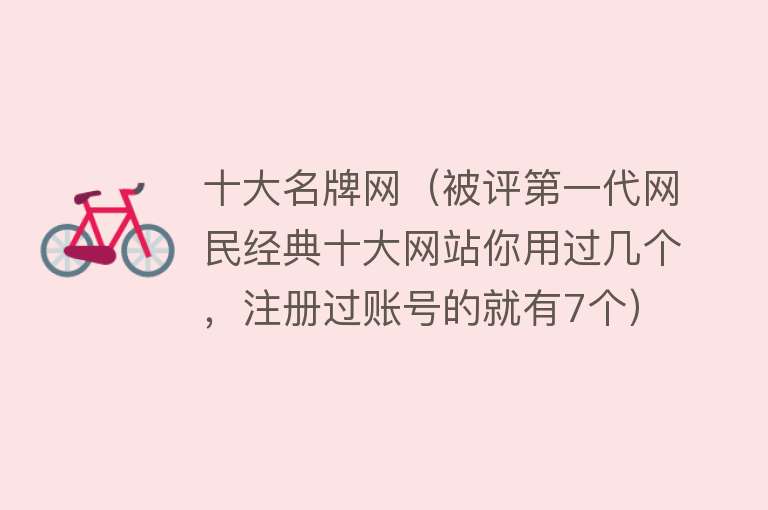 十大名牌网（被评第一代网民经典十大网站你用过几个，注册过账号的就有7个）