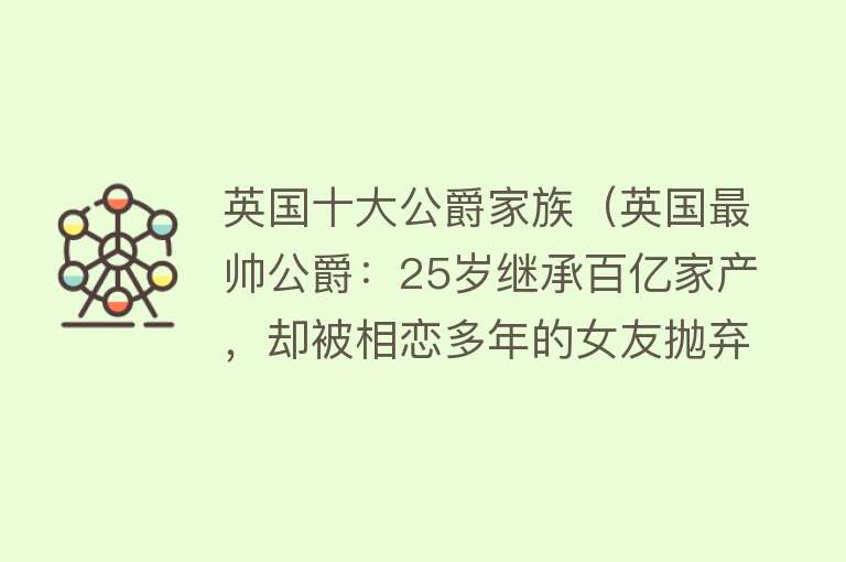 英国十大公爵家族（英国最帅公爵：25岁继承百亿家产，却被相恋多年的女友抛弃，为啥）