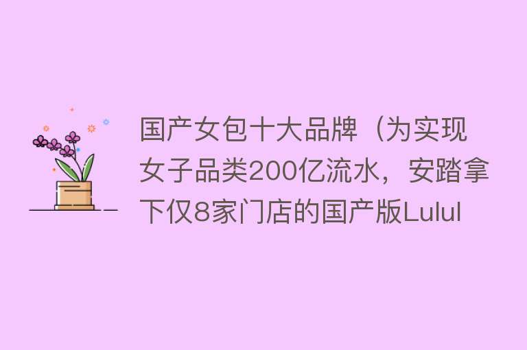 国产女包十大品牌（为实现女子品类200亿流水，安踏拿下仅8家门店的国产版Lululemon） 