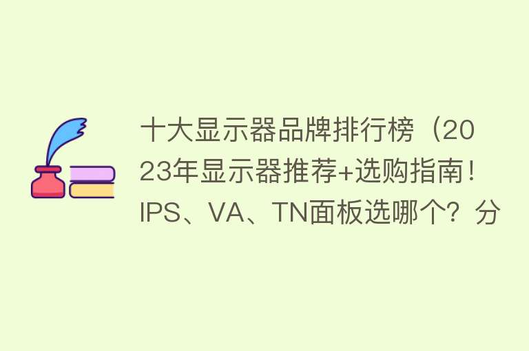 十大显示器品牌排行榜（2023年显示器推荐+选购指南！IPS、VA、TN面板选哪个？分辨怎么挑）