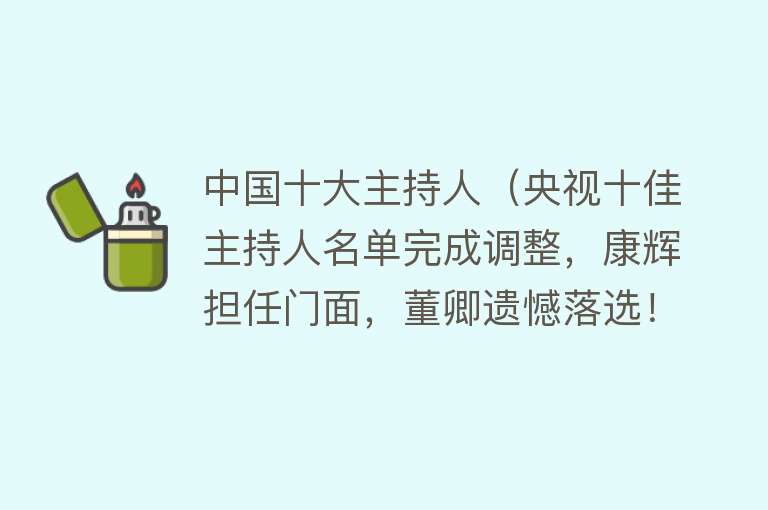 中国十大主持人（央视十佳主持人名单完成调整，康辉担任门面，董卿遗憾落选！） 