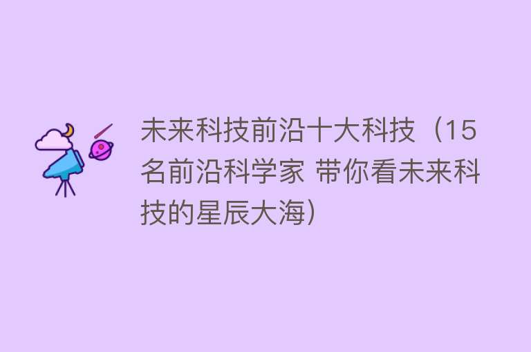 未来科技前沿十大科技（15名前沿科学家 带你看未来科技的星辰大海） 