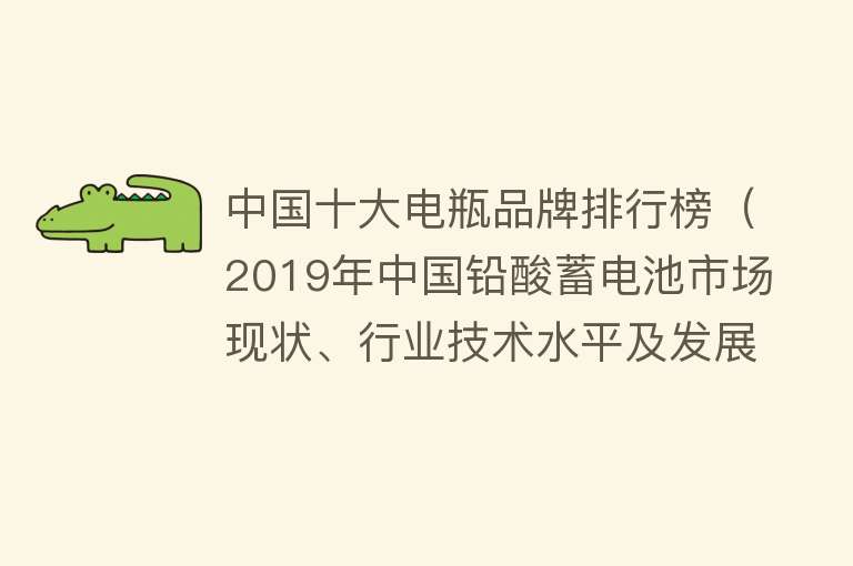 中国十大电瓶品牌排行榜（2019年中国铅酸蓄电池市场现状、行业技术水平及发展趋势分析）