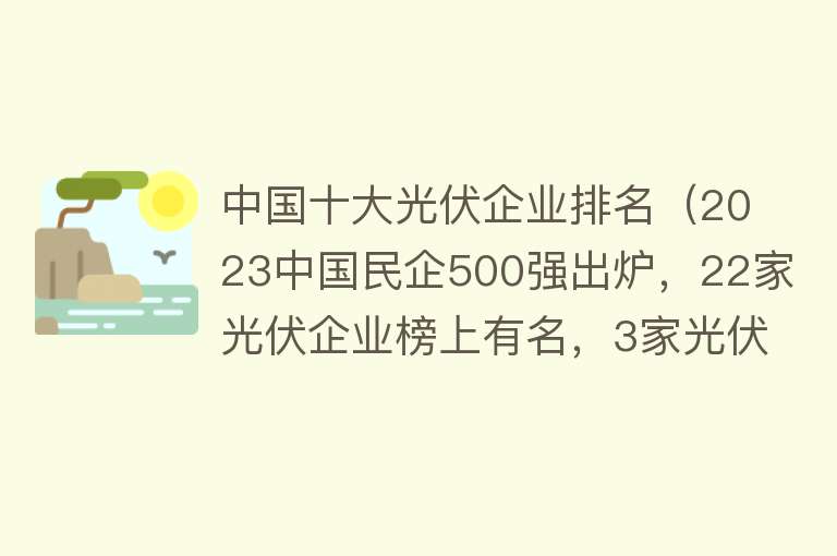 中国十大光伏企业排名（2023中国民企500强出炉，22家光伏企业榜上有名，3家光伏“新贵”首度入选）