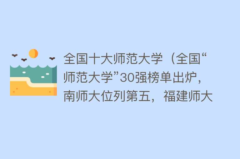 全国十大师范大学（全国“师范大学”30强榜单出炉，南师大位列第五，福建师大排第11）