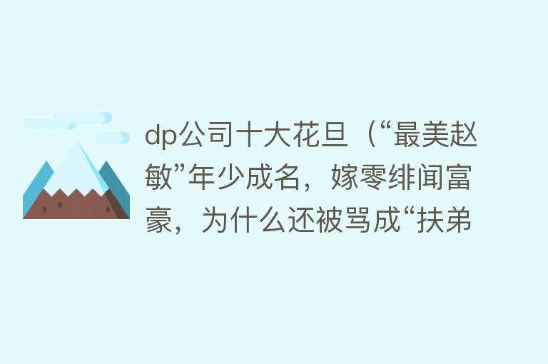 dp公司十大花旦（“最美赵敏”年少成名，嫁零绯闻富豪，为什么还被骂成“扶弟魔”）