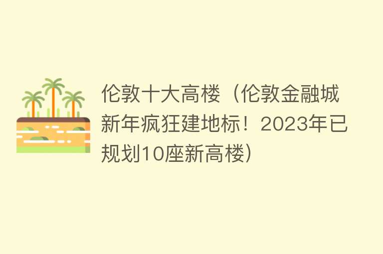 伦敦十大高楼（伦敦金融城新年疯狂建地标！2023年已规划10座新高楼）