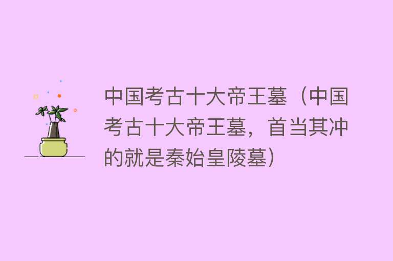 中国考古十大帝王墓（中国考古十大帝王墓，首当其冲的就是秦始皇陵墓）