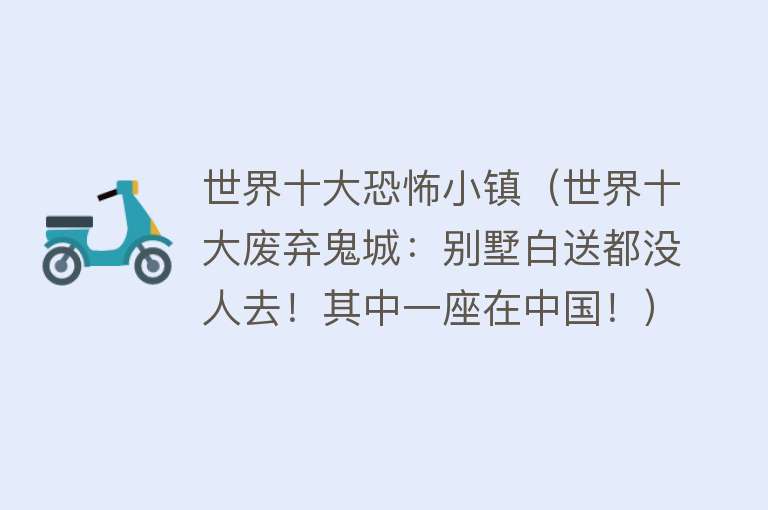 世界十大恐怖小镇（世界十大废弃鬼城：别墅白送都没人去！其中一座在中国！）