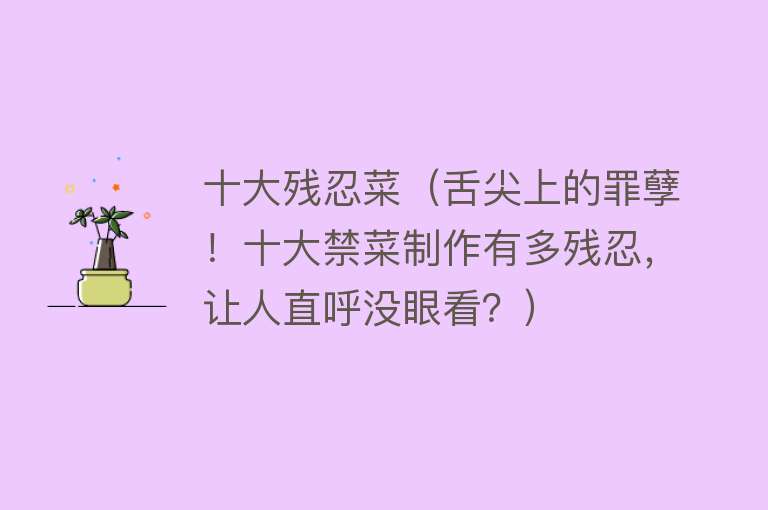 十大残忍菜（舌尖上的罪孽！十大禁菜制作有多残忍，让人直呼没眼看？）