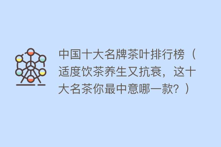 中国十大名牌茶叶排行榜（适度饮茶养生又抗衰，这十大名茶你最中意哪一款？） 