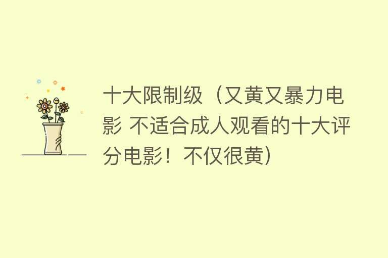 十大限制级（又黄又暴力电影 不适合成人观看的十大评分电影！不仅很黄）