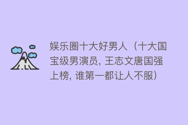 娱乐圈十大好男人（十大国宝级男演员, 王志文唐国强上榜, 谁第一都让人不服）