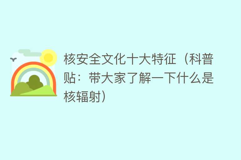 核安全文化十大特征（科普贴：带大家了解一下什么是核辐射）