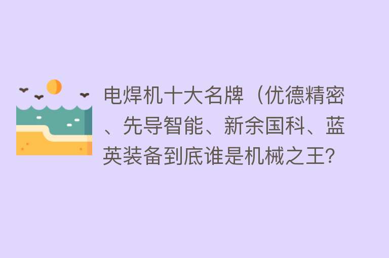 电焊机十大名牌（优德精密、先导智能、新余国科、蓝英装备到底谁是机械之王？）