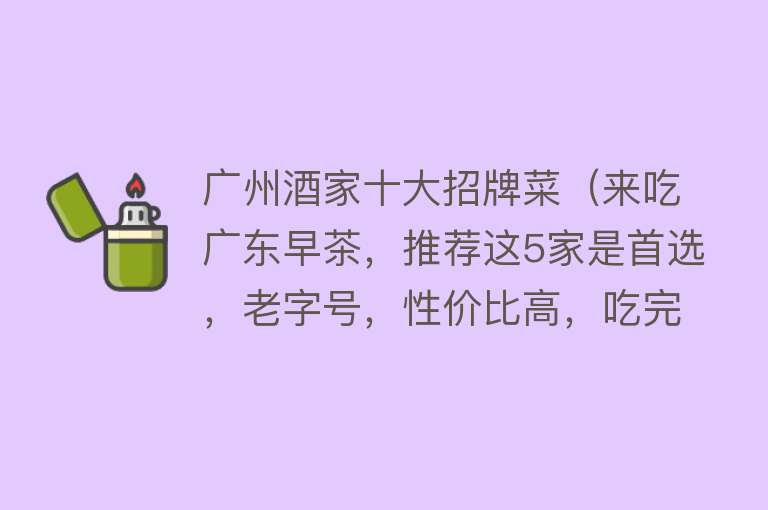 广州酒家十大招牌菜（来吃广东早茶，推荐这5家是首选，老字号，性价比高，吃完不上当）