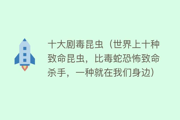 十大剧毒昆虫（世界上十种致命昆虫，比毒蛇恐怖致命杀手，一种就在我们身边） 