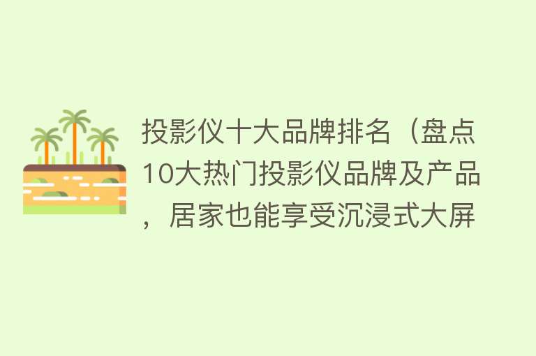 投影仪十大品牌排名（盘点10大热门投影仪品牌及产品，居家也能享受沉浸式大屏幕效果）