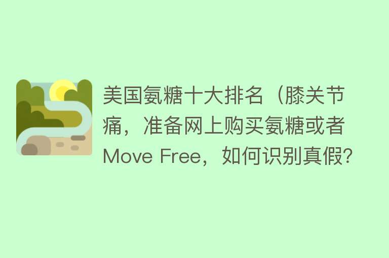 美国氨糖十大排名（膝关节痛，准备网上购买氨糖或者Move Free，如何识别真假？）