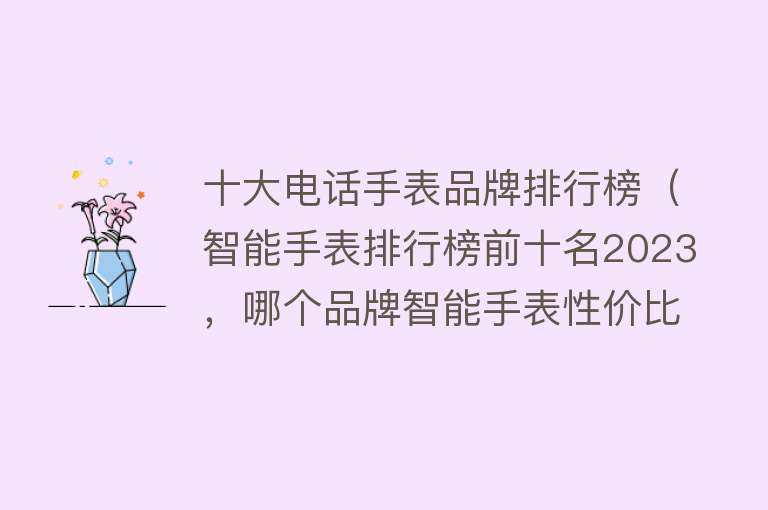 十大电话手表品牌排行榜（智能手表排行榜前十名2023，哪个品牌智能手表性价比高？）