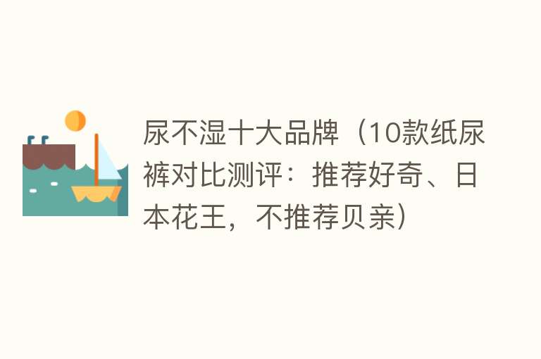 尿不湿十大品牌（10款纸尿裤对比测评：推荐好奇、日本花王，不推荐贝亲） 