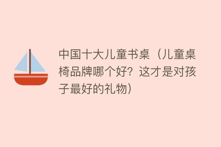 中国十大儿童书桌（儿童桌椅品牌哪个好？这才是对孩子最好的礼物）