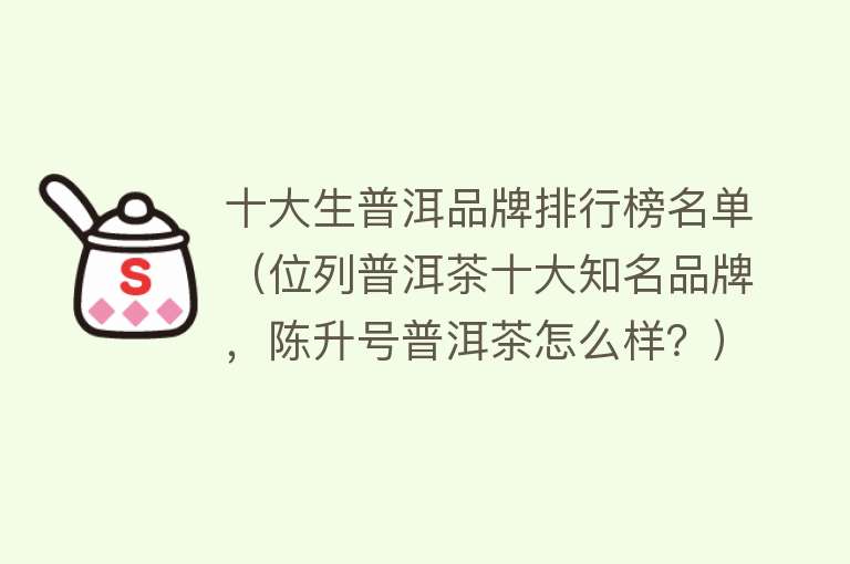 十大生普洱品牌排行榜名单（位列普洱茶十大知名品牌，陈升号普洱茶怎么样？） 