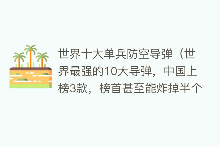 世界十大单兵防空导弹（世界最强的10大导弹，中国上榜3款，榜首甚至能炸掉半个美国） 