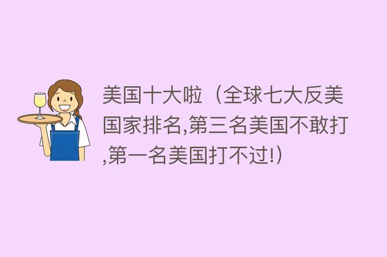 美国十大啦（全球七大反美国家排名,第三名美国不敢打,第一名美国打不过!）