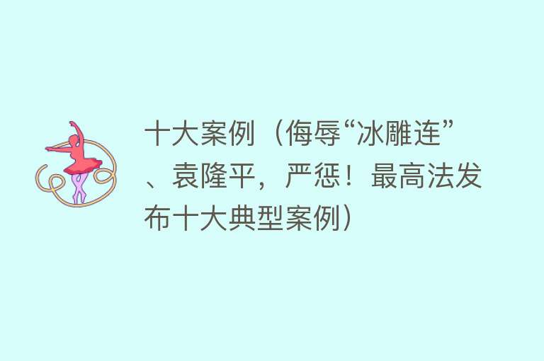 十大案例（侮辱“冰雕连”、袁隆平，严惩！最高法发布十大典型案例）