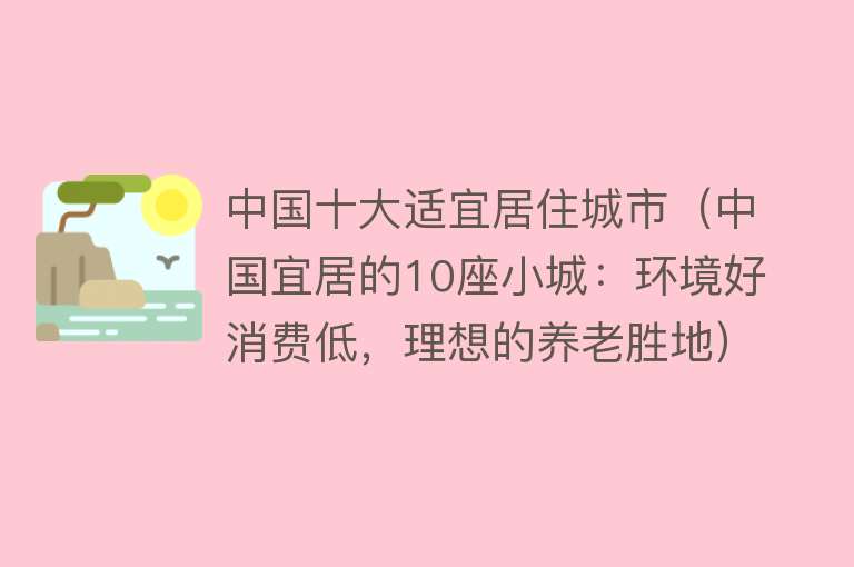 中国十大适宜居住城市（中国宜居的10座小城：环境好消费低，理想的养老胜地） 