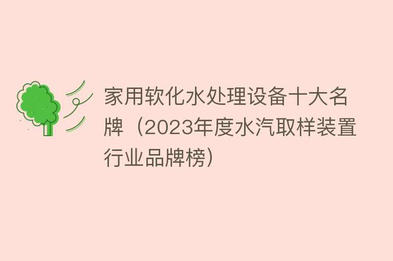 家用软化水处理设备十大名牌（2023年度水汽取样装置行业品牌榜）