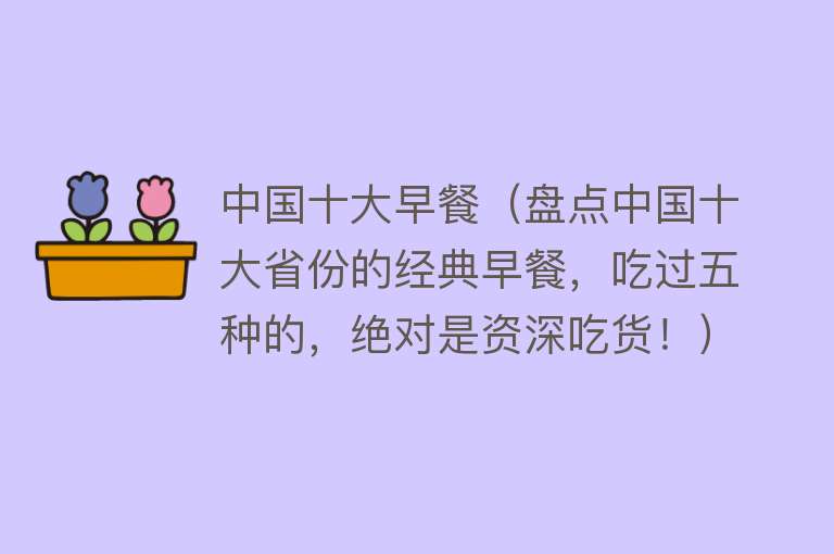 中国十大早餐（盘点中国十大省份的经典早餐，吃过五种的，绝对是资深吃货！）